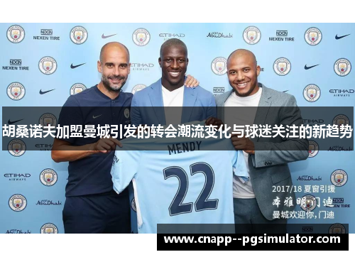 胡桑诺夫加盟曼城引发的转会潮流变化与球迷关注的新趋势