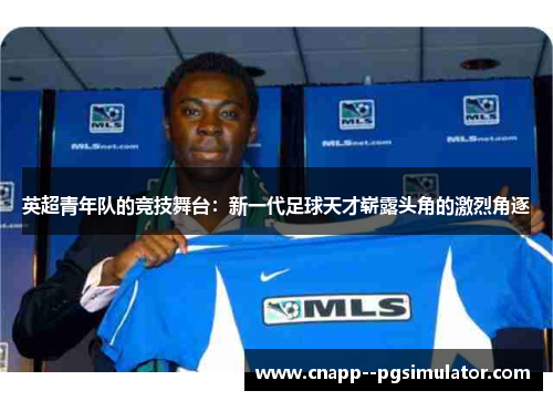 英超青年队的竞技舞台：新一代足球天才崭露头角的激烈角逐