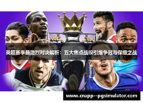 英超赛季最激烈对决解析：五大焦点战役引爆争冠与保级之战