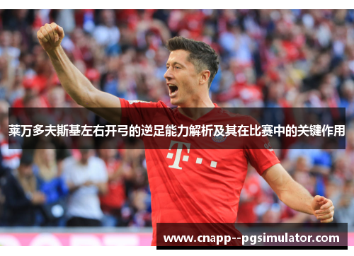 莱万多夫斯基左右开弓的逆足能力解析及其在比赛中的关键作用