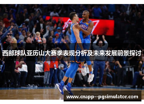 西部球队亚历山大赛季表现分析及未来发展前景探讨
