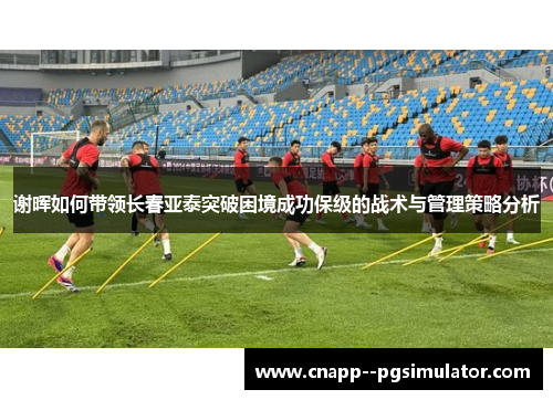 谢晖如何带领长春亚泰突破困境成功保级的战术与管理策略分析