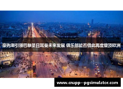 豪购潮引领巴黎圣日耳曼未来发展 俱乐部能否借此再度登顶欧洲