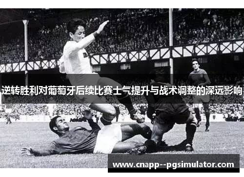逆转胜利对葡萄牙后续比赛士气提升与战术调整的深远影响