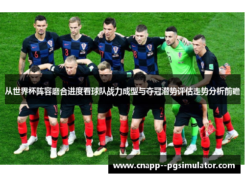 从世界杯阵容磨合进度看球队战力成型与夺冠潜势评估走势分析前瞻