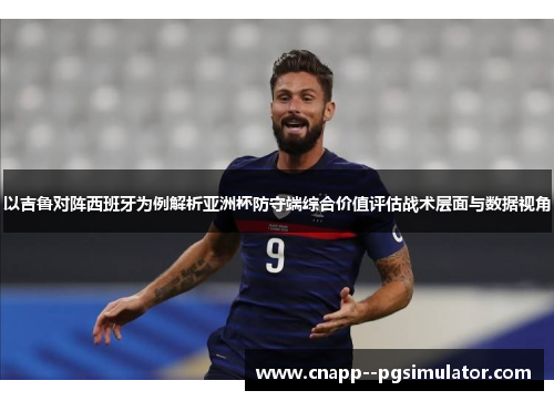 以吉鲁对阵西班牙为例解析亚洲杯防守端综合价值评估战术层面与数据视角