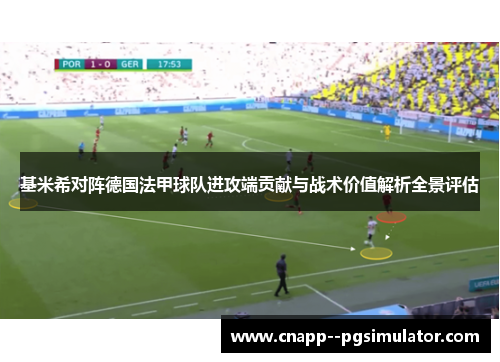 基米希对阵德国法甲球队进攻端贡献与战术价值解析全景评估