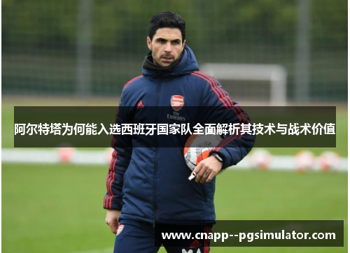 阿尔特塔为何能入选西班牙国家队全面解析其技术与战术价值