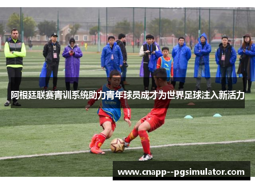 阿根廷联赛青训系统助力青年球员成才为世界足球注入新活力
