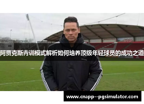 阿贾克斯青训模式解析如何培养顶级年轻球员的成功之道