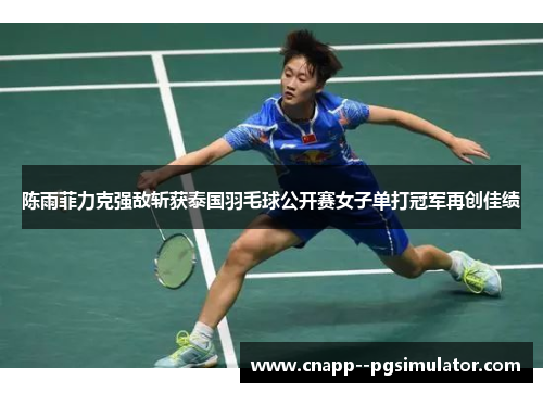 陈雨菲力克强敌斩获泰国羽毛球公开赛女子单打冠军再创佳绩