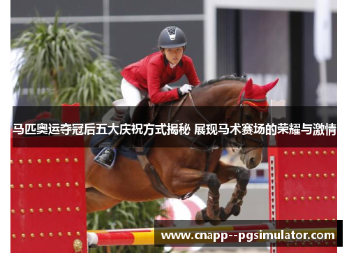 马匹奥运夺冠后五大庆祝方式揭秘 展现马术赛场的荣耀与激情