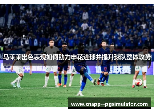 马莱莱出色表现如何助力申花进球并提升球队整体攻势