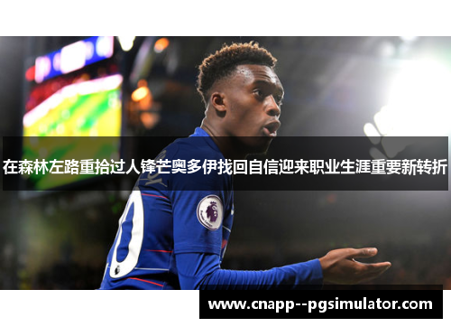 在森林左路重拾过人锋芒奥多伊找回自信迎来职业生涯重要新转折