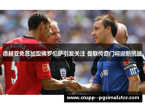 德赫亚免签加盟佛罗伦萨引发关注 曼联传奇门将迎新挑战