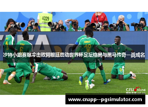 沙特小组赛爆冷击败阿根廷震动世界杯足坛格局与黑马传奇一战成名