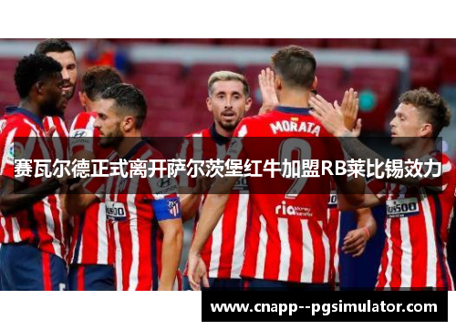 赛瓦尔德正式离开萨尔茨堡红牛加盟RB莱比锡效力 赛瓦尔德正式离开萨尔茨堡红牛加盟RB莱比锡效力