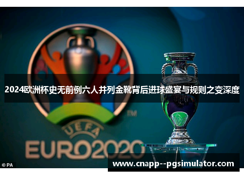 2024欧洲杯史无前例六人并列金靴背后进球盛宴与规则之变深度 2024欧洲杯史无前例六人并列金靴背后进球盛宴与规则之变深度