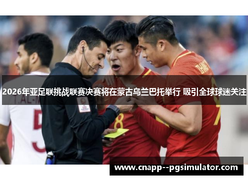 2026年亚足联挑战联赛决赛将在蒙古乌兰巴托举行 吸引全球球迷关注
