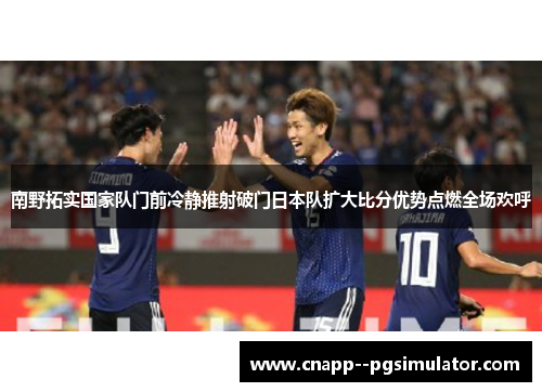 南野拓实国家队门前冷静推射破门日本队扩大比分优势点燃全场欢呼 南野拓实国家队门前冷静推射破门日本队扩大比分优势点燃全场欢呼