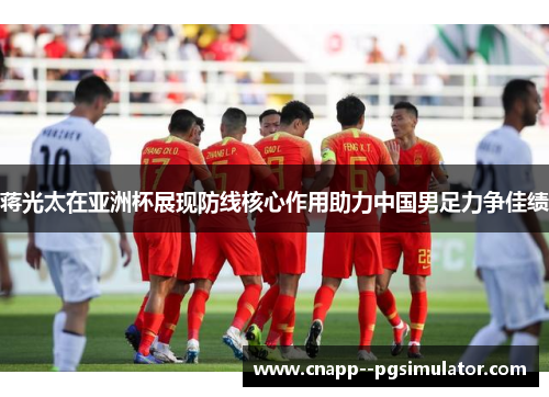 蒋光太在亚洲杯展现防线核心作用助力中国男足力争佳绩 蒋光太在亚洲杯展现防线核心作用助力中国男足力争佳绩