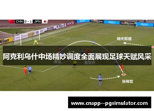 阿克利乌什中场精妙调度全面展现足球天赋风采 阿克利乌什中场精妙调度全面展现足球天赋风采