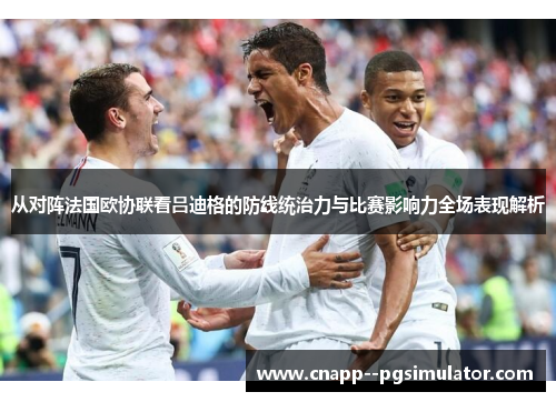 从对阵法国欧协联看吕迪格的防线统治力与比赛影响力全场表现解析 从对阵法国欧协联看吕迪格的防线统治力与比赛影响力全场表现解析
