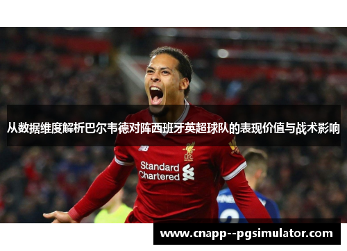 从数据维度解析巴尔韦德对阵西班牙英超球队的表现价值与战术影响 从数据维度解析巴尔韦德对阵西班牙英超球队的表现价值与战术影响