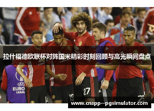 拉什福德欧联杯对阵国米精彩时刻回顾与高光瞬间盘点 拉什福德欧联杯对阵国米精彩时刻回顾与高光瞬间盘点