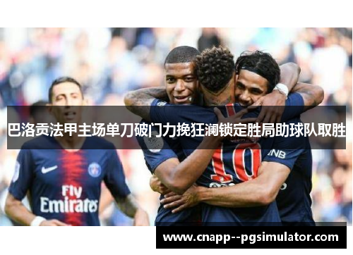 巴洛贡法甲主场单刀破门力挽狂澜锁定胜局助球队取胜 巴洛贡法甲主场单刀破门力挽狂澜锁定胜局助球队取胜