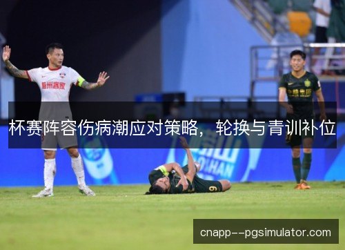 杯赛阵容伤病潮应对策略,轮换与青训补位 杯赛阵容伤病潮应对策略,轮换与青训补位
